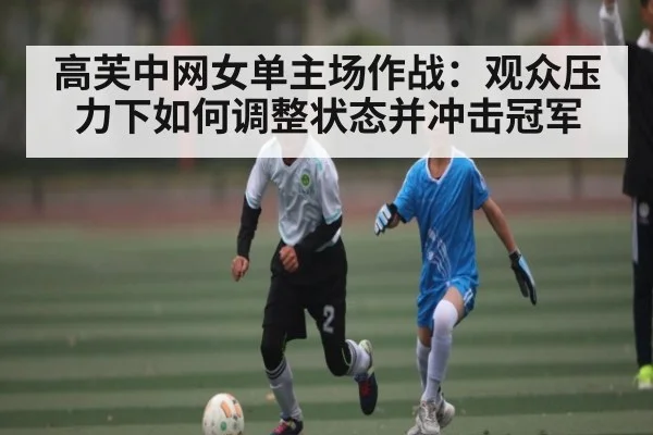 高芙中网女单主场作战：观众压力下如何调整状态并冲击冠军 - kaiyun