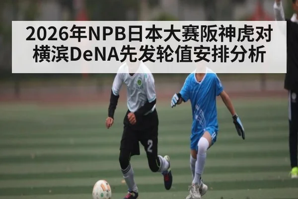 2026年NPB日本大赛阪神虎对横滨DeNA先发轮值安排分析（kaiyun）