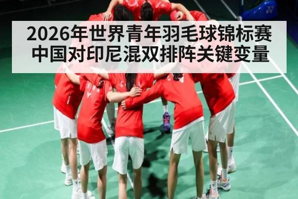 2026年世界青年羽毛球锦标赛中国对印尼混双排阵关键变量