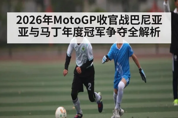 2026年MotoGP收官战巴尼亚亚与马丁年度冠军争夺全解析