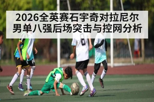 2026全英赛石宇奇对拉尼尔男单八强后场突击与控网分析