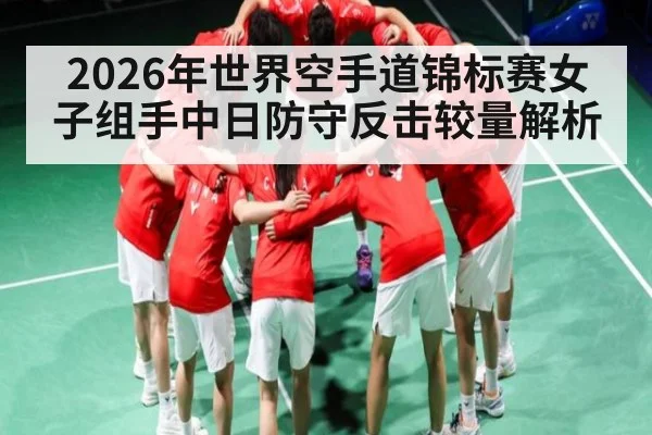2026年世界空手道锦标赛女子组手中日防守反击较量解析
