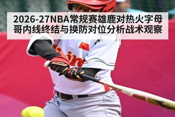 2026-27NBA常规赛雄鹿对热火字母哥内线终结与换防对位分析战术观察